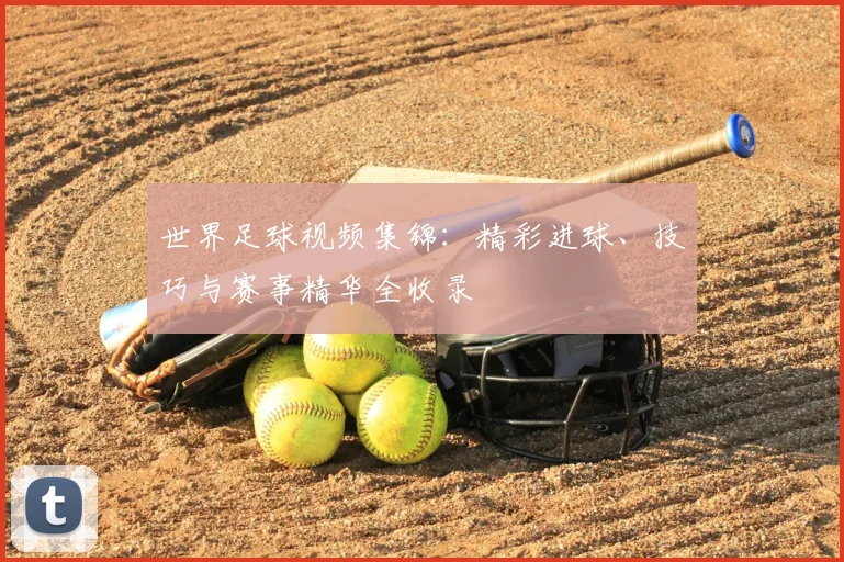 世界足球视频集锦：精彩进球、技巧与赛事精华全收录