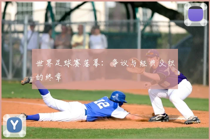世界足球赛落幕:争议与经典交织的终章