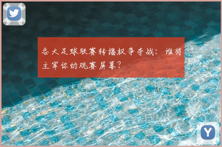各大足球联赛转播权争夺战：谁将主宰你的观赛屏幕？