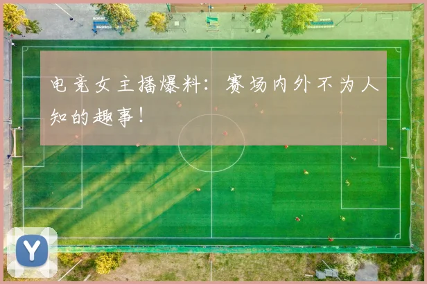 电竞女主播爆料：赛场内外不为人知的趣事！