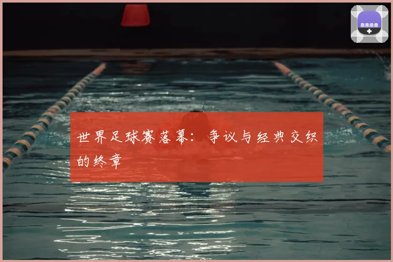 世界足球赛落幕：争议与经典交织的终章