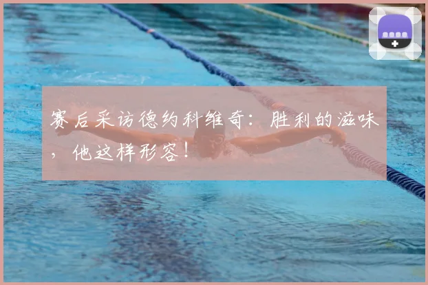 赛后采访德约科维奇：胜利的滋味，他这样形容！