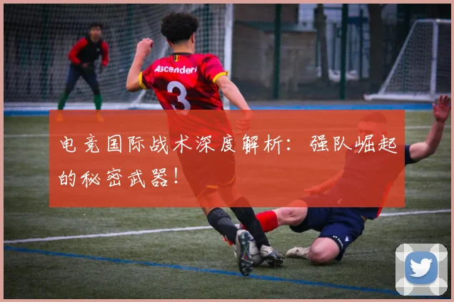 电竞国际战术深度解析:强队崛起的秘密武器!