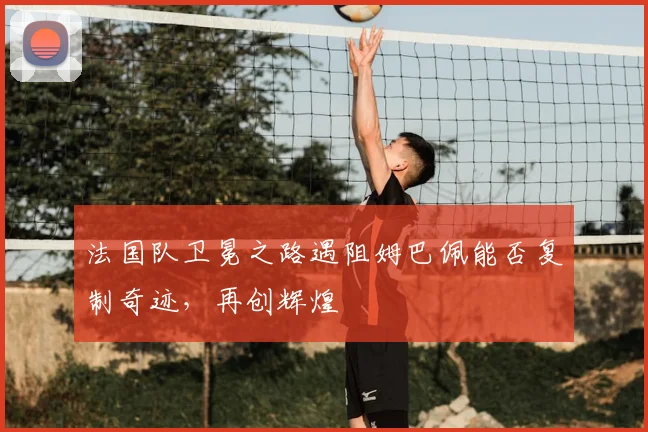 法国队卫冕之路遇阻姆巴佩能否复制奇迹，再创辉煌