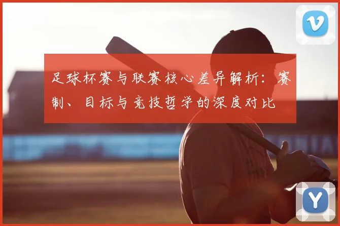 足球杯赛与联赛核心差异解析：赛制、目标与竞技哲学的深度对比