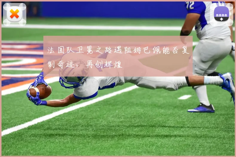 法国队卫冕之路遇阻姆巴佩能否复制奇迹,再创辉煌