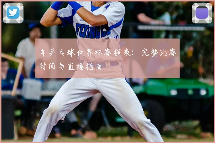 年乒乓球世界杯赛程表：完整比赛时间与直播指南
