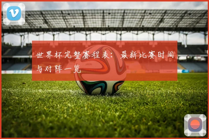 世界杯完整赛程表：最新比赛时间与对阵一览