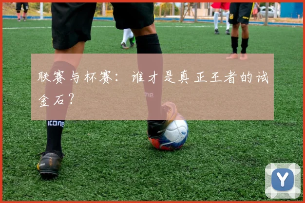 联赛与杯赛：谁才是真正王者的试金石？
