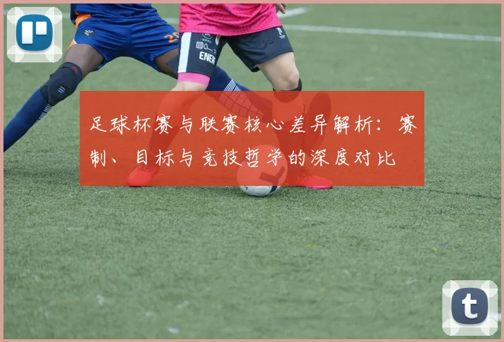 足球杯赛与联赛核心差异解析：赛制、目标与竞技哲学的深度对比