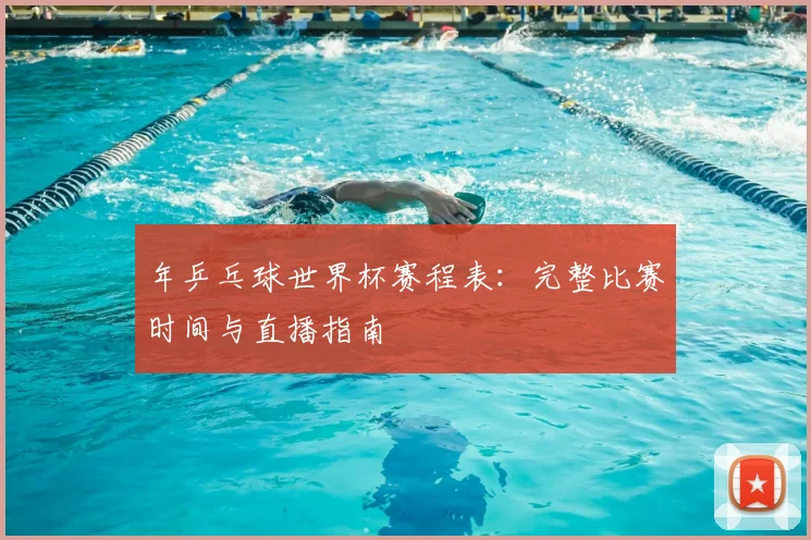 年乒乓球世界杯赛程表:完整比赛时间与直播指南