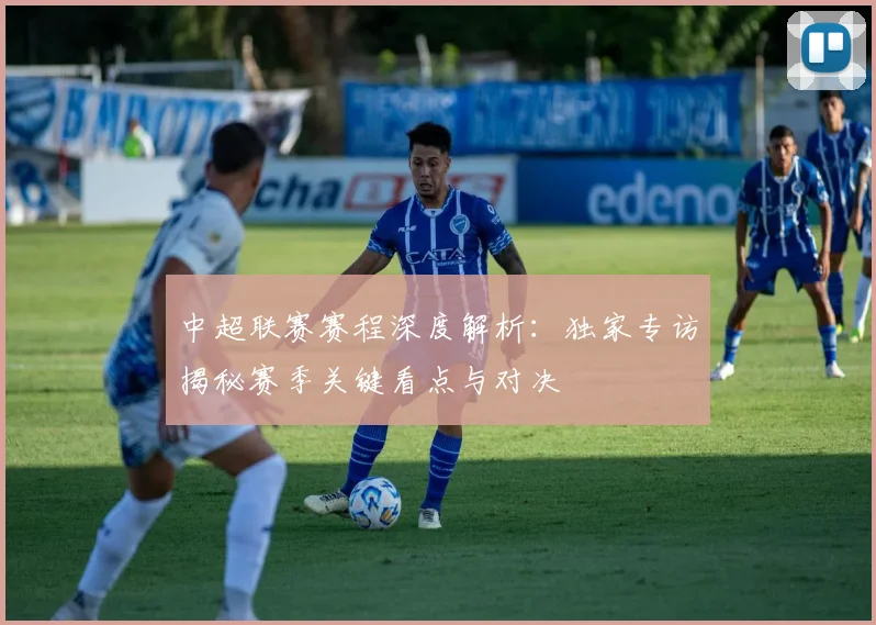 中超联赛赛程深度解析：独家专访揭秘赛季关键看点与对决